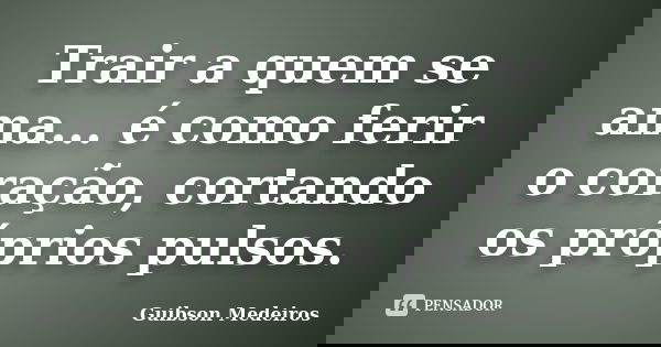 Trair a quem se ama... é como ferir o coração, cortando os próprios pulsos.... Frase de Guibson Medeiros.