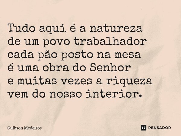⁠Tudo aqui é a natureza de um povo trabalhador cada pão posto na mesa é uma obra do Senhor e muitas vezes a riqueza vem do nosso interior.... Frase de Guibson Medeiros.