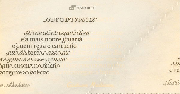TUDO DE CUSCUZ. No nordeste aqui é luxo é a mais nobre iguaria é quem rega o cartucho que dá força a cada dia pra aguentar esse repuxo coloque cuscuz no bucho e... Frase de Guibson Medeiros.