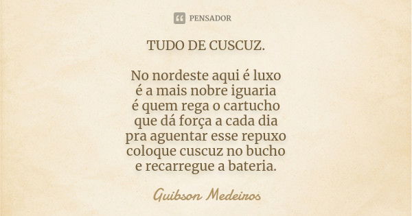 TUDO DE CUSCUZ. No nordeste aqui é luxo é a mais nobre iguaria é quem rega o cartucho que dá força a cada dia pra aguentar esse repuxo coloque cuscuz no bucho e... Frase de Guibson Medeiros.