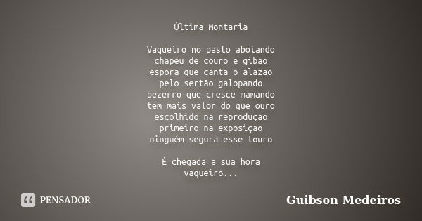 Última Montaria Vaqueiro no pasto aboiando chapéu de couro e gibão espora que canta o alazão pelo sertão galopando bezerro que cresce mamando tem mais valor do ... Frase de Guibson Medeiros.