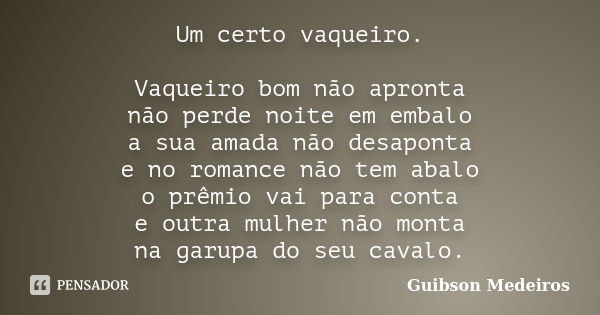 Um certo vaqueiro. Vaqueiro bom não apronta não perde noite em embalo a sua amada não desaponta e no romance não tem abalo o prêmio vai para conta e outra mulhe... Frase de Guibson Medeiros.