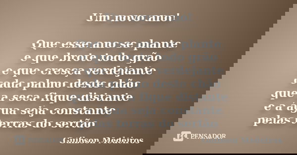 Um novo ano! Que esse ano se plante e que brote todo grão e que cresça verdejante cada palmo deste chão que a seca fique distante e a água seja constante pelas ... Frase de Guibson Medeiros.
