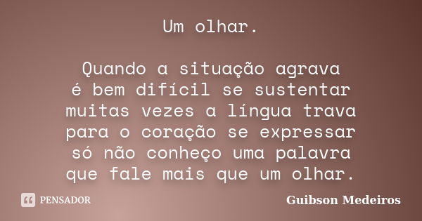 Um olhar. Quando a situação agrava é bem difícil se sustentar muitas vezes a língua trava para o coração se expressar só não conheço uma palavra que fale mais q... Frase de Guibson Medeiros.