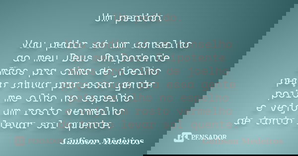 Um pedido. Vou pedir só um conselho ao meu Deus Onipotente mãos pra cima de joelho peço chuva pra essa gente pois me olho no espelho e vejo um rosto vermelho de... Frase de Guibson Medeiros.