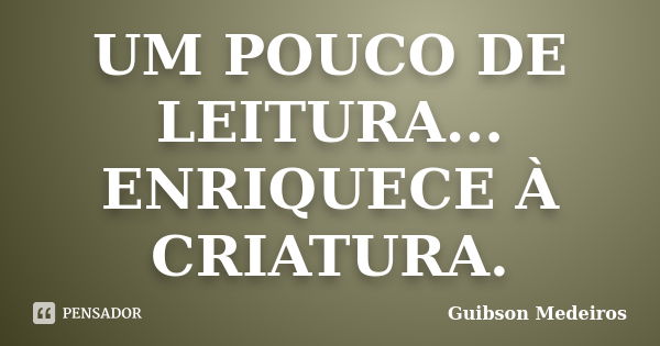 UM POUCO DE LEITURA... ENRIQUECE À CRIATURA.... Frase de Guibson Medeiros.