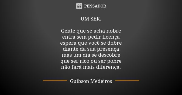 UM SER. Gente que se acha nobre entra sem pedir licença espera que você se dobre diante da sua presença mas um dia se descobre que ser rico ou ser pobre não far... Frase de Guibson Medeiros.