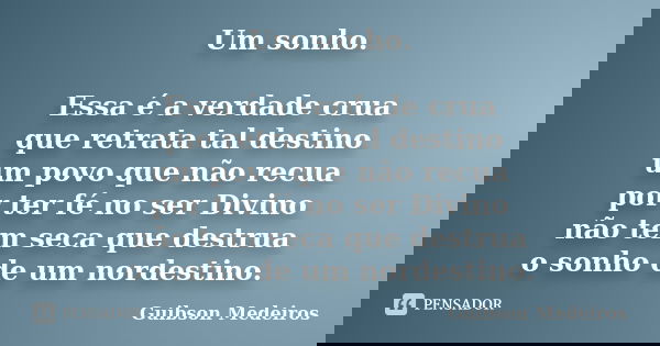 Um sonho. Essa é a verdade crua que retrata tal destino um povo que não recua por ter fé no ser Divino não tem seca que destrua o sonho de um nordestino.... Frase de Guibson Medeiros.