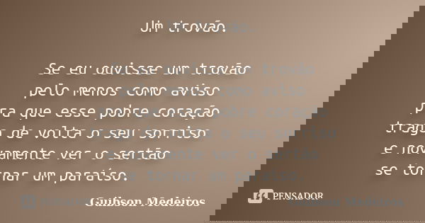 Um trovão. Se eu ouvisse um trovão pelo menos como aviso pra que esse pobre coração traga de volta o seu sorriso e novamente ver o sertão se tornar um paraíso.... Frase de Guibson Medeiros.