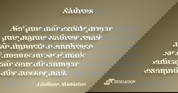 Valores. Sei que não existe preço que pague valores reais não importa o endereço se é menos ou se é mais educação vem do começo exemplo dos nossos pais.... Frase de Guibson Medeiros.