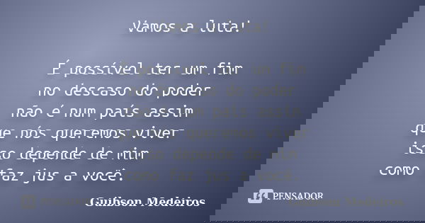 Vamos a luta! É possível ter um fim no descaso do poder não é num país assim que nós queremos viver isso depende de mim como faz jus a você.... Frase de Guibson Medeiros.