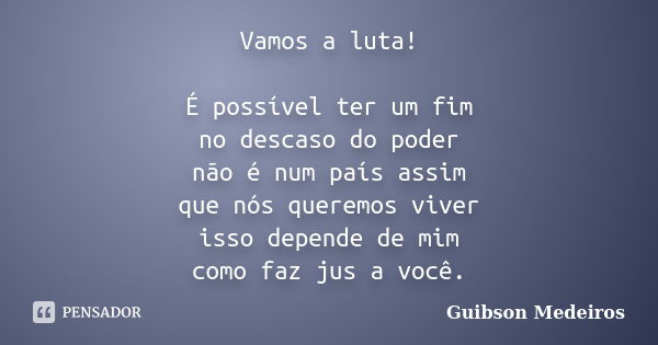 Vamos a luta! É possível ter um fim no descaso do poder não é num país assim que nós queremos viver isso depende de mim como faz jus a você.... Frase de Guibson Medeiros.