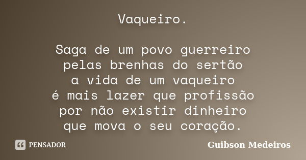 Vaqueiro. Saga de um povo guerreiro pelas brenhas do sertão a vida de um vaqueiro é mais lazer que profissão por não existir dinheiro que mova o seu coração.... Frase de Guibson Medeiros.