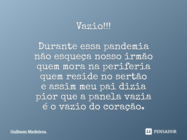 ⁠Vazio!!! Durante essa pandemia
não esqueça nosso irmão
quem mora na periferia
quem reside no sertão
e assim meu pai dizia
pior que a panela vazia
é o vazio do ... Frase de Guibson Medeiros..