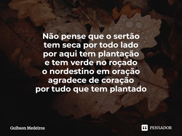 ⁠Veio chuva. Não pense que o sertão
tem seca por todo lado
por aqui tem plantação
e tem verde no roçado
o nordestino em oração
agradece de coração
por tudo que ... Frase de Guibson Medeiros.