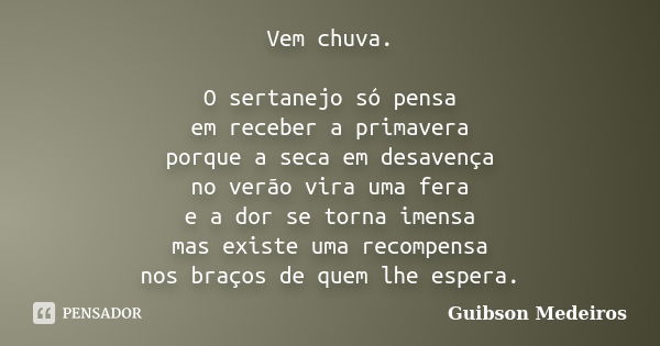 Vem chuva. O sertanejo só pensa em receber a primavera porque a seca em desavença no verão vira uma fera e a dor se torna imensa mas existe uma recompensa nos b... Frase de Guibson Medeiros.