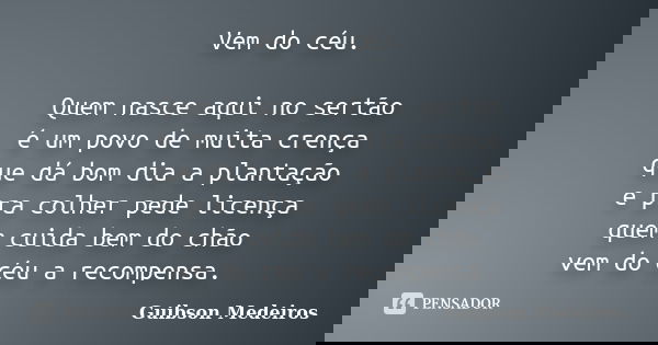 Vem do céu. Quem nasce aqui no sertão é um povo de muita crença que dá bom dia a plantação e pra colher pede licença quem cuida bem do chão vem do céu a recompe... Frase de Guibson Medeiros.