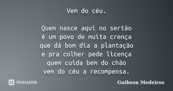 Vem do céu. Quem nasce aqui no sertão é um povo de muita crença que dá bom dia a plantação e pra colher pede licença quem cuida bem do chão vem do céu a recompe... Frase de Guibson Medeiros.