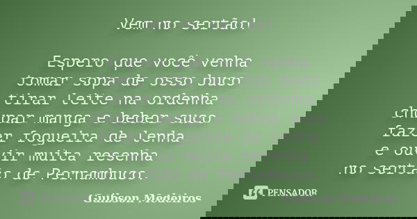 Vem no sertão! Espero que você venha tomar sopa de osso buco tirar leite na ordenha chupar manga e beber suco fazer fogueira de lenha e ouvir muita resenha no s... Frase de Guibson Medeiros.