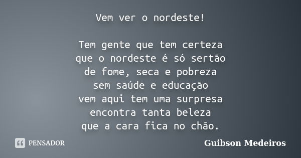 Vem ver o nordeste! Tem gente que tem certeza que o nordeste é só sertão de fome, seca e pobreza sem saúde e educação vem aqui tem uma surpresa encontra tanta b... Frase de Guibson Medeiros.