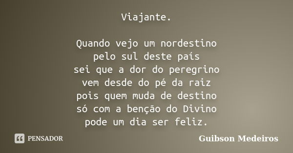 Viajante. Quando vejo um nordestino pelo sul deste país sei que a dor do peregrino vem desde do pé da raiz pois quem muda de destino só com a benção do Divino p... Frase de Guibson Medeiros.