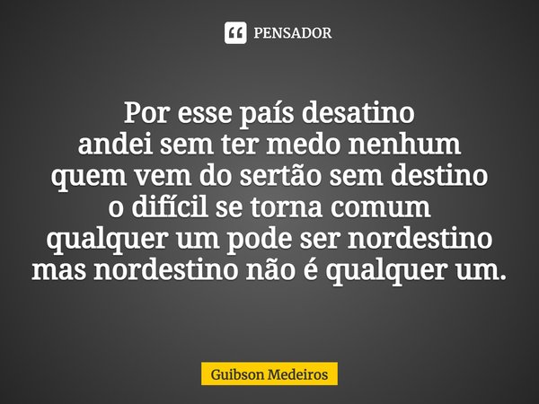 ⁠VIAS! Por esse país desatino
andei sem ter medo nenhum
quem vem do sertão sem destino
o difícil se torna comum
qualquer um pode ser nordestino
mas nordestino n... Frase de Guibson Medeiros.