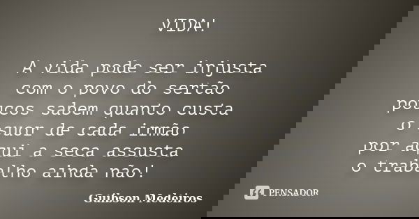 VIDA! A vida pode ser injusta com o povo do sertão poucos sabem quanto custa o suor de cada irmão por aqui a seca assusta o trabalho ainda não!... Frase de Guibson Medeiros.