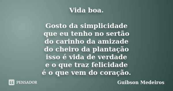 Vida boa. Gosto da simplicidade que eu tenho no sertão do carinho da amizade do cheiro da plantação isso é vida de verdade e o que traz felicidade é o que vem d... Frase de Guibson Medeiros.