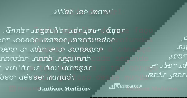 Vida de mar! Tenho orgulho do que faço por esses mares profundos supero a dor e o cansaço pra contar cada segundo e ter de volta o teu abraço mais gostoso desse... Frase de Guibson Medeiros.