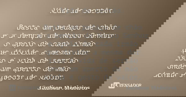 Vida de sertão. Basta um pedaço de chão e a benção de Nosso Senhor o apoio de cada irmão que divide a mesma dor isso é vida de sertão onde um aperto de mão aind... Frase de Guibson Medeiros.