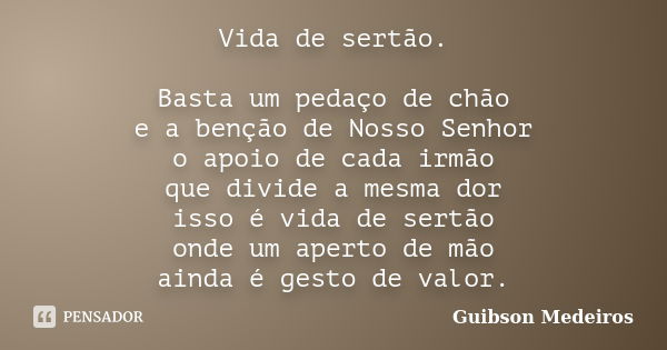 Vida de sertão. Basta um pedaço de chão e a benção de Nosso Senhor o apoio de cada irmão que divide a mesma dor isso é vida de sertão onde um aperto de mão aind... Frase de Guibson Medeiros.