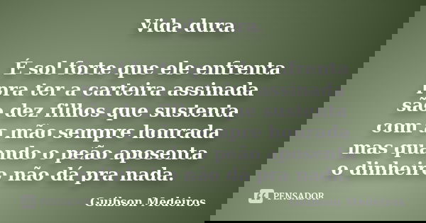 Vida dura. É sol forte que ele enfrenta pra ter a carteira assinada são dez filhos que sustenta com a mão sempre honrada mas quando o peão aposenta o dinheiro n... Frase de Guibson Medeiros.