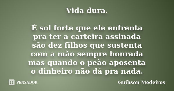 Vida dura. É sol forte que ele enfrenta pra ter a carteira assinada são dez filhos que sustenta com a mão sempre honrada mas quando o peão aposenta o dinheiro n... Frase de Guibson Medeiros.