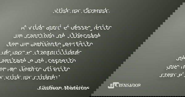 Vida na fazenda. A vida aqui é desse jeito um cantinho de liberdade tem um ambiente perfeito de paz e tranquilidade de amizade e de respeito que nem me lembro d... Frase de Guibson Medeiros.