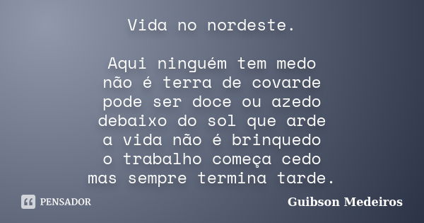 Vida no nordeste. Aqui ninguém tem medo não é terra de covarde pode ser doce ou azedo debaixo do sol que arde a vida não é brinquedo o trabalho começa cedo mas ... Frase de Guibson Medeiros.