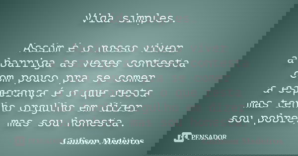 Vida simples. Assim é o nosso viver a barriga as vezes contesta com pouco pra se comer a esperança é o que resta mas tenho orgulho em dizer sou pobre, mas sou h... Frase de Guibson Medeiros.