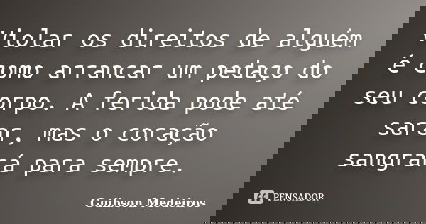 Violar os direitos de alguém é como arrancar um pedaço do seu corpo. A ferida pode até sarar, mas o coração sangrará para sempre.... Frase de Guibson Medeiros.