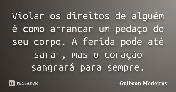 Violar os direitos de alguém é como arrancar um pedaço do seu corpo. A ferida pode até sarar, mas o coração sangrará para sempre.... Frase de Guibson Medeiros.