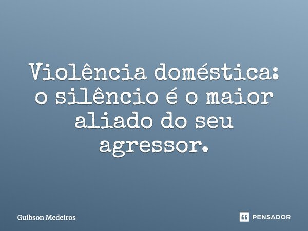Violência doméstica: o silêncio é o maior aliado do seu agressor.... Frase de Guibson Medeiros.