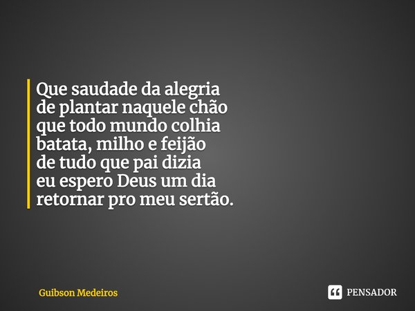 ⁠VOLTA. Que saudade da alegria
de plantar naquele chão
que todo mundo colhia
batata, milho e feijão
de tudo que pai dizia
eu espero Deus um dia
retornar pro meu... Frase de Guibson Medeiros.