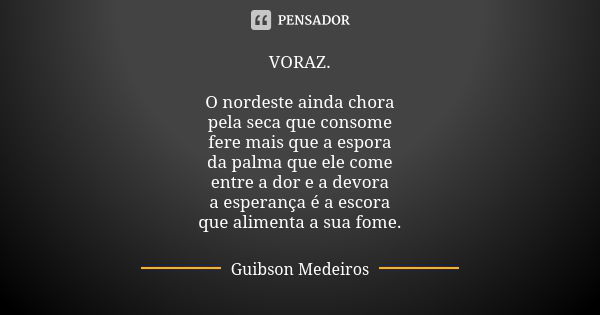 VORAZ. O nordeste ainda chora pela seca que consome fere mais que a espora da palma que ele come entre a dor e a devora a esperança é a escora que alimenta a su... Frase de Guibson Medeiros.