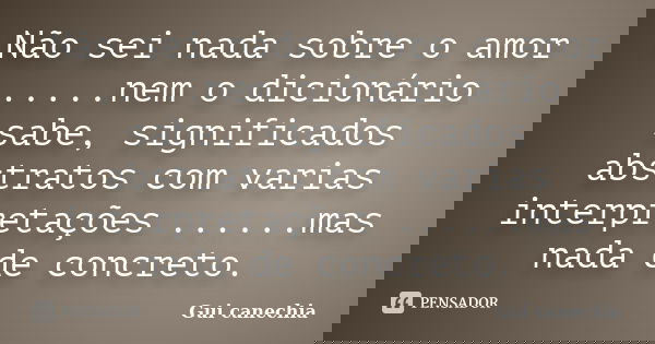 Não sei nada sobre o amor .....nem o dicionário sabe, significados abstratos com varias interpretações ......mas nada de concreto.... Frase de Gui canechia.