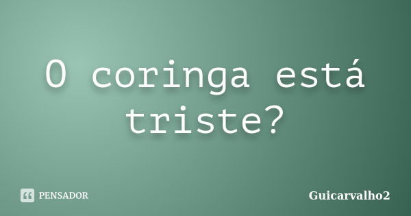 O coringa está triste?... Frase de Guicarvalho2.