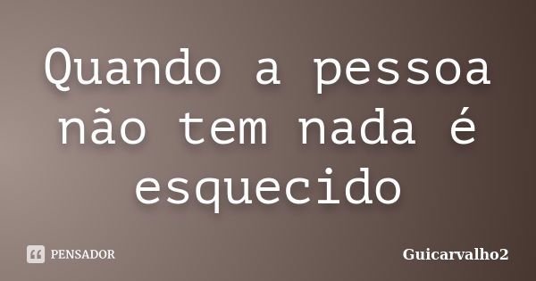 Quando a pessoa não tem nada é esquecido... Frase de Guicarvalho2.