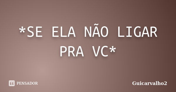 *SE ELA NÃO LIGAR PRA VC*... Frase de Guicarvalho2.