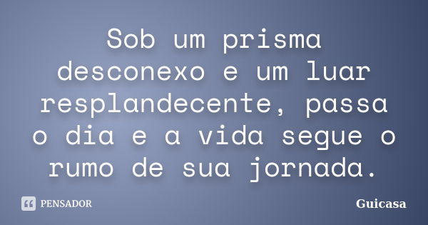 Sob um prisma desconexo e um luar resplandecente, passa o dia e a vida segue o rumo de sua jornada.... Frase de Guicasa.