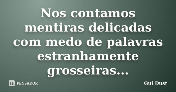 Nos contamos mentiras delicadas com medo de palavras estranhamente grosseiras...... Frase de Gui Dust.