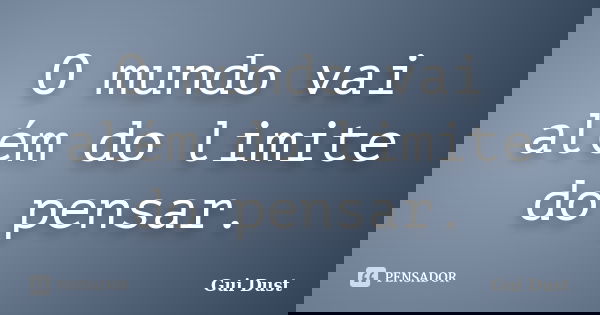 O mundo vai além do limite do pensar.... Frase de Gui Dust.