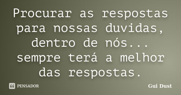 Procurar as respostas para nossas duvidas, dentro de nós... sempre terá a melhor das respostas.... Frase de Gui Dust.