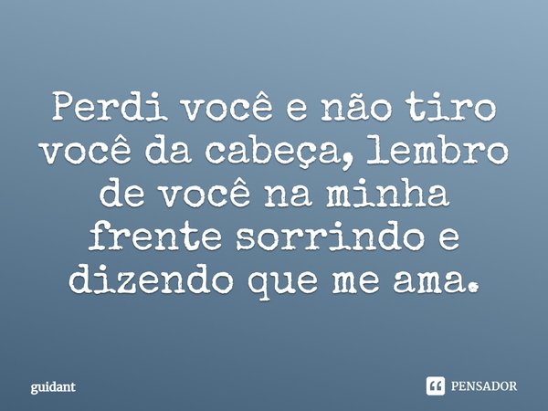 Perdi você e não tiro você da cabeça, lembro de você na minha frente sorrindo e dizendo que me ama.... Frase de guidant.